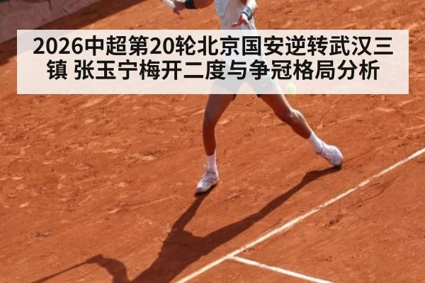 2026中超第20轮北京国安逆转武汉三镇 张玉宁梅开二度与争冠格局分析