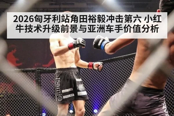 2026匈牙利站角田裕毅冲击第六 小红牛技术升级前景与亚洲车手价值分析