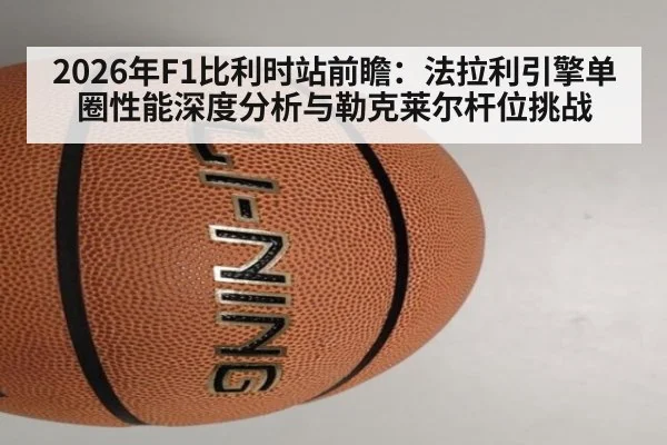 2026年F1比利时站前瞻:法拉利引擎单圈性能深度分析与勒克莱尔杆位挑战