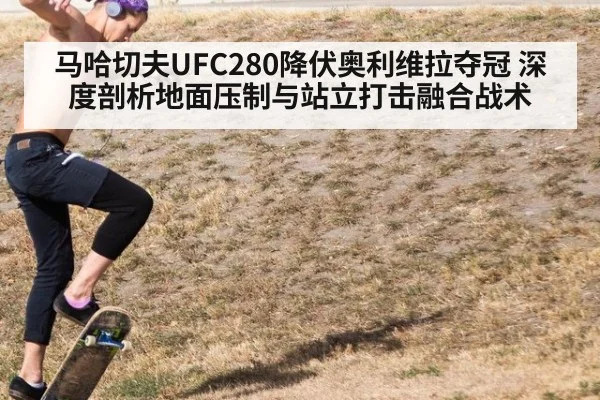 马哈切夫UFC280降伏奥利维拉夺冠 深度剖析地面压制与站立打击融合战术