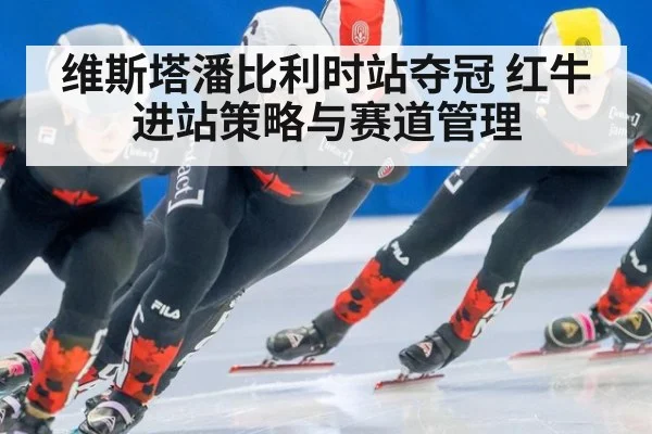 维斯塔潘比利时站夺冠 红牛进站策略与赛道管理