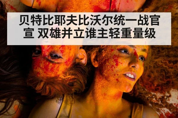 贝特比耶夫比沃尔统一战官宣 双雄并立谁主轻重量级