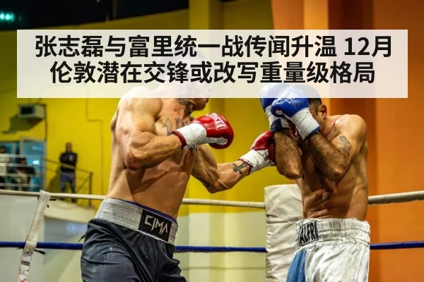 张志磊与富里统一战传闻升温 12月伦敦潜在交锋或改写重量级格局