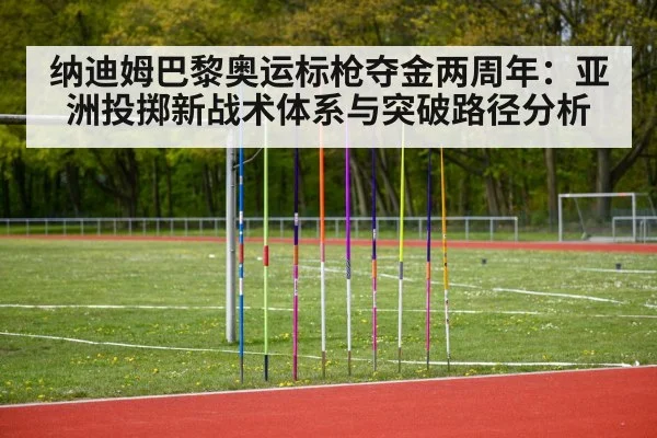 纳迪姆巴黎奥运标枪夺金两周年：亚洲投掷新战术体系与突破路径分析